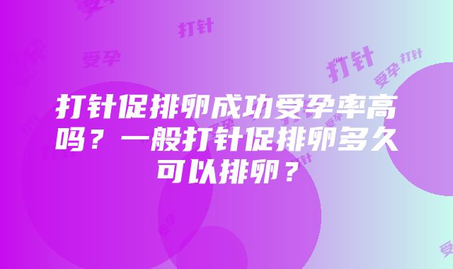 打针促排卵成功受孕率高吗？一般打针促排卵多久可以排卵？