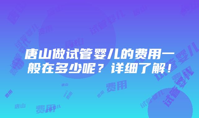 唐山做试管婴儿的费用一般在多少呢？详细了解！