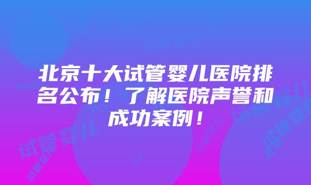 北京十大试管婴儿医院排名公布！了解医院声誉和成功案例！