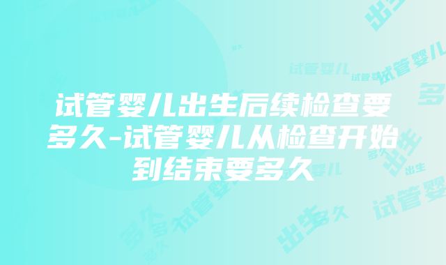 试管婴儿出生后续检查要多久-试管婴儿从检查开始到结束要多久