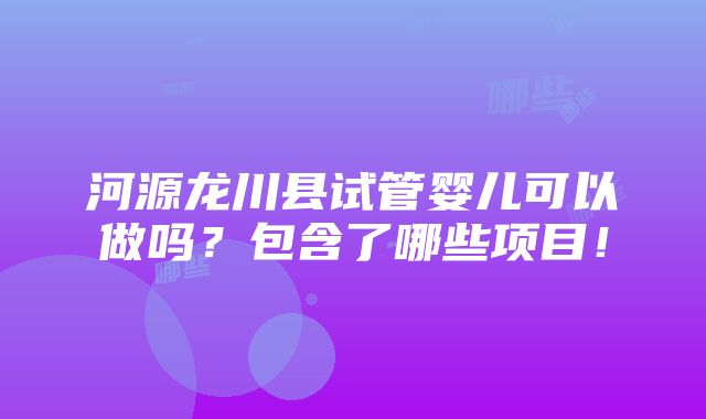 河源龙川县试管婴儿可以做吗？包含了哪些项目！