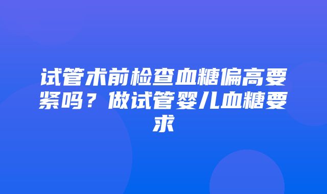 试管术前检查血糖偏高要紧吗？做试管婴儿血糖要求