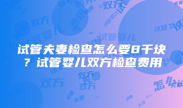 试管夫妻检查怎么要8千块？试管婴儿双方检查费用