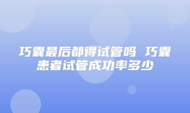 巧囊最后都得试管吗 巧囊患者试管成功率多少