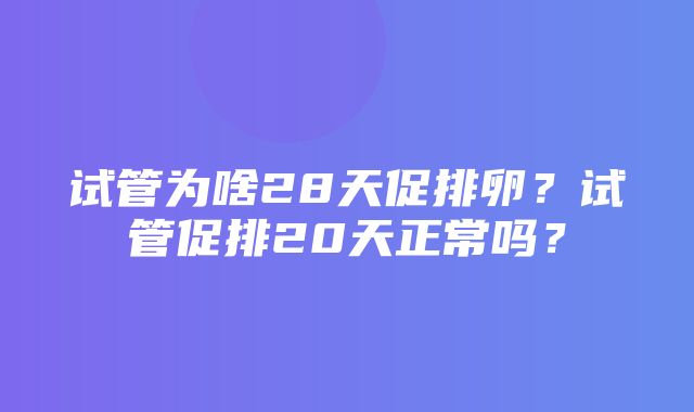 试管为啥28天促排卵？试管促排20天正常吗？