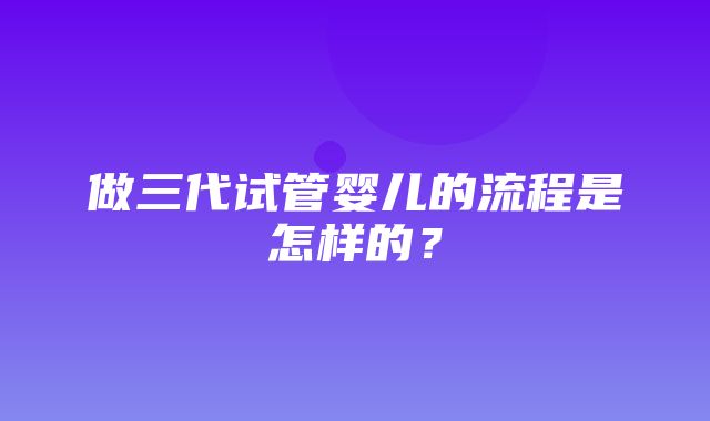 做三代试管婴儿的流程是怎样的？