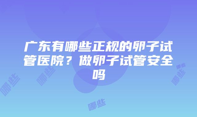 广东有哪些正规的卵子试管医院？做卵子试管安全吗