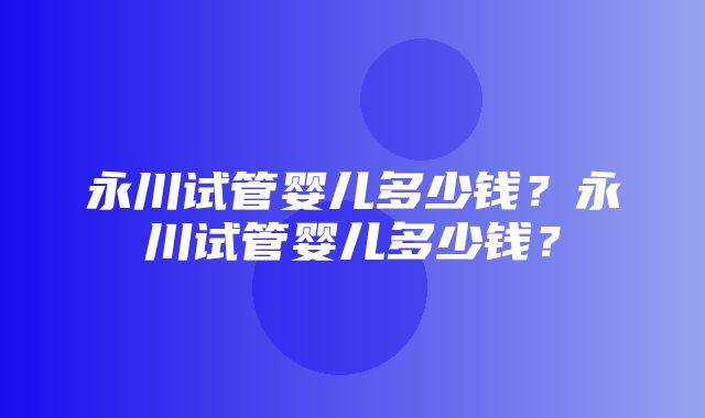 永川试管婴儿多少钱？永川试管婴儿多少钱？