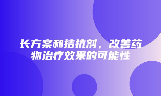 长方案和拮抗剂，改善药物治疗效果的可能性