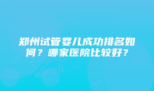 郑州试管婴儿成功排名如何？哪家医院比较好？