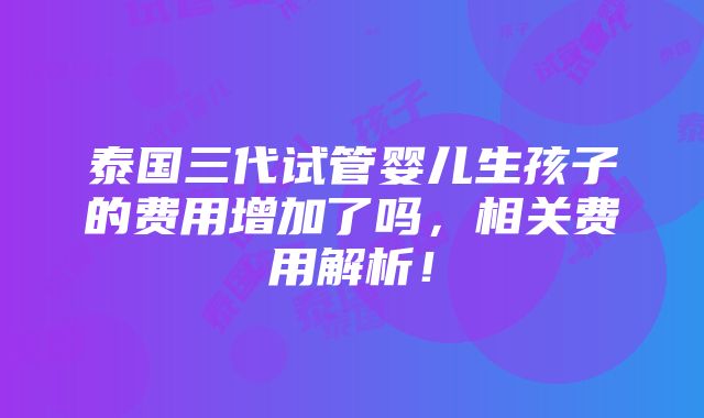 泰国三代试管婴儿生孩子的费用增加了吗，相关费用解析！