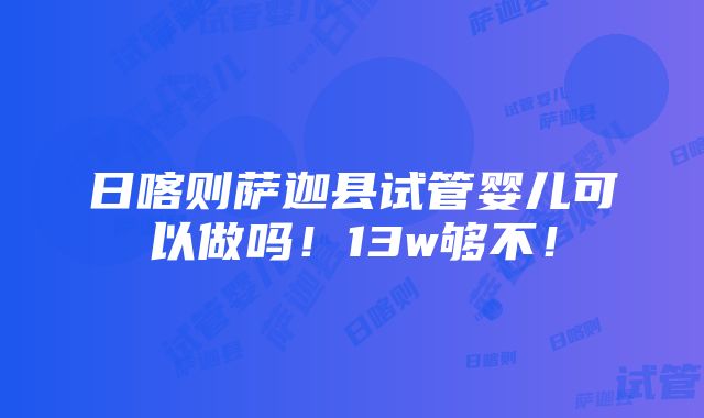 日喀则萨迦县试管婴儿可以做吗！13w够不！