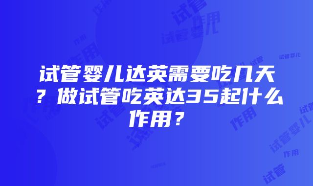 试管婴儿达英需要吃几天？做试管吃英达35起什么作用？