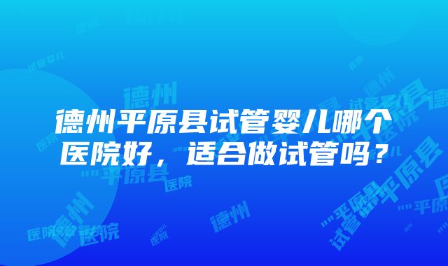 德州平原县试管婴儿哪个医院好，适合做试管吗？