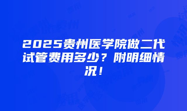 2025贵州医学院做二代试管费用多少？附明细情况！