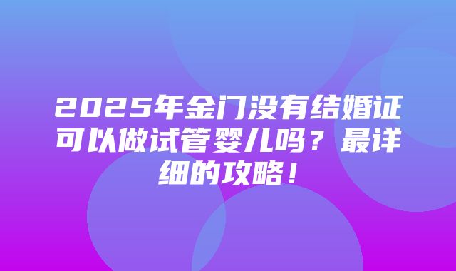 2025年金门没有结婚证可以做试管婴儿吗？最详细的攻略！