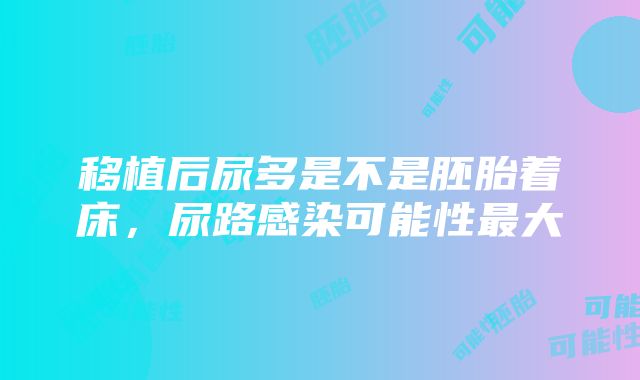 移植后尿多是不是胚胎着床，尿路感染可能性最大