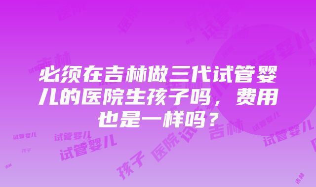 必须在吉林做三代试管婴儿的医院生孩子吗，费用也是一样吗？