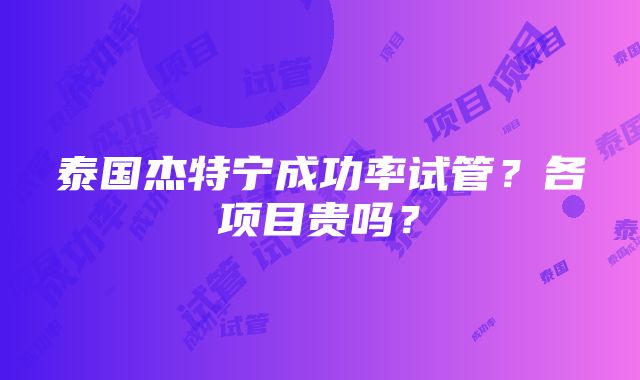 泰国杰特宁成功率试管？各项目贵吗？