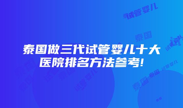 泰国做三代试管婴儿十大医院排名方法参考!