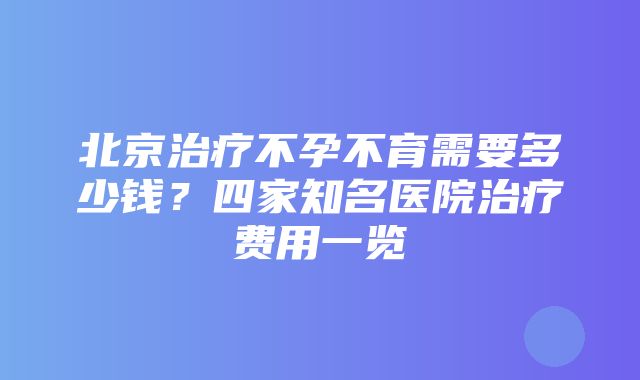 北京治疗不孕不育需要多少钱？四家知名医院治疗费用一览