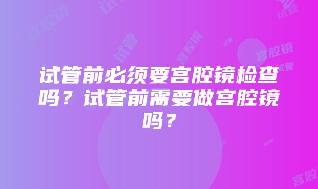 试管前必须要宫腔镜检查吗？试管前需要做宫腔镜吗？