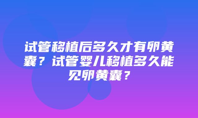 试管移植后多久才有卵黄囊？试管婴儿移植多久能见卵黄囊？