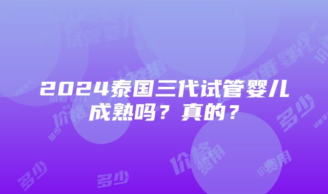 2024泰国三代试管婴儿成熟吗？真的？