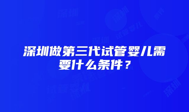 深圳做第三代试管婴儿需要什么条件？