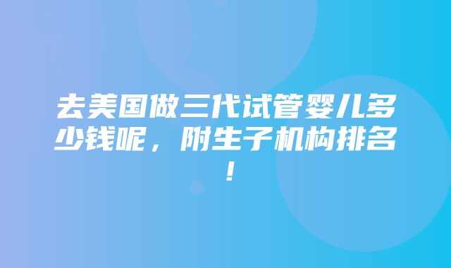 去美国做三代试管婴儿多少钱呢，附生子机构排名！