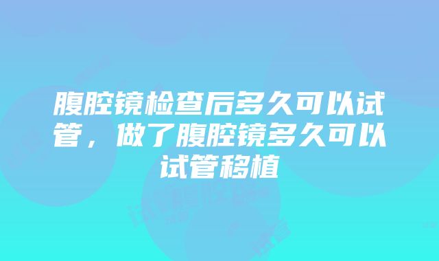 腹腔镜检查后多久可以试管，做了腹腔镜多久可以试管移植