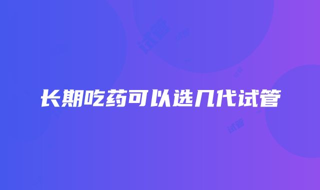 长期吃药可以选几代试管