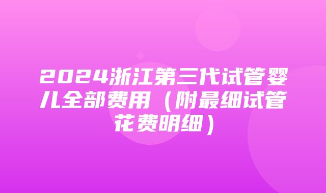 2024浙江第三代试管婴儿全部费用（附最细试管花费明细）