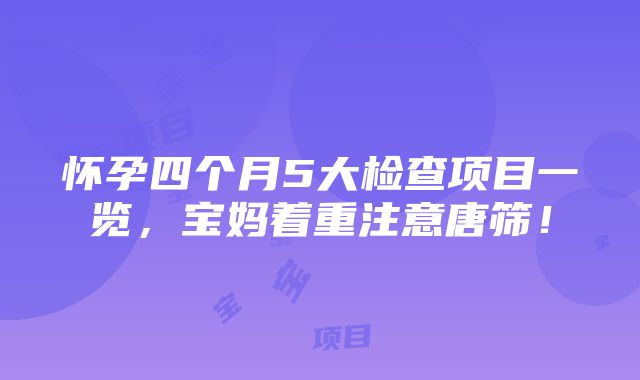 怀孕四个月5大检查项目一览，宝妈着重注意唐筛！