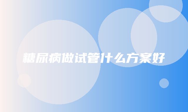 糖尿病做试管什么方案好