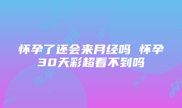 怀孕了还会来月经吗 怀孕30天彩超看不到吗