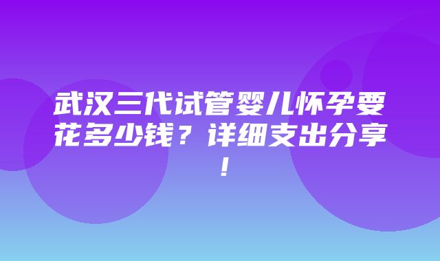 武汉三代试管婴儿怀孕要花多少钱？详细支出分享！