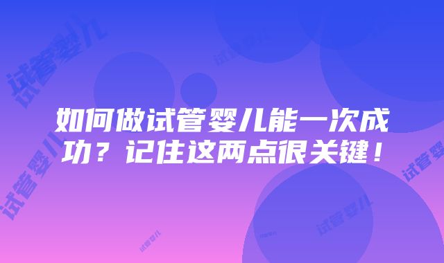 如何做试管婴儿能一次成功？记住这两点很关键！