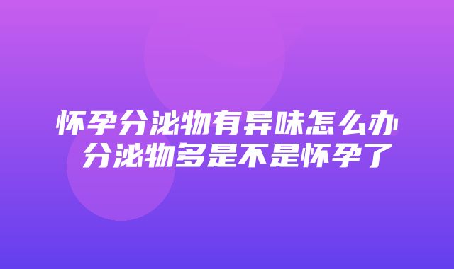 怀孕分泌物有异味怎么办 分泌物多是不是怀孕了