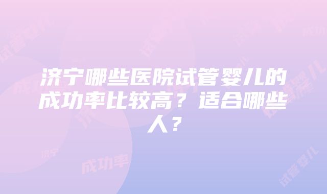 济宁哪些医院试管婴儿的成功率比较高？适合哪些人？