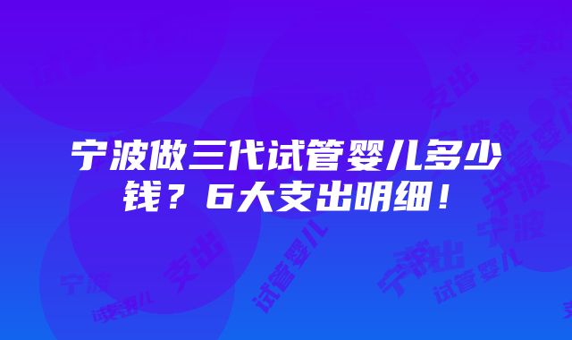 宁波做三代试管婴儿多少钱？6大支出明细！