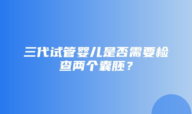 三代试管婴儿是否需要检查两个囊胚？