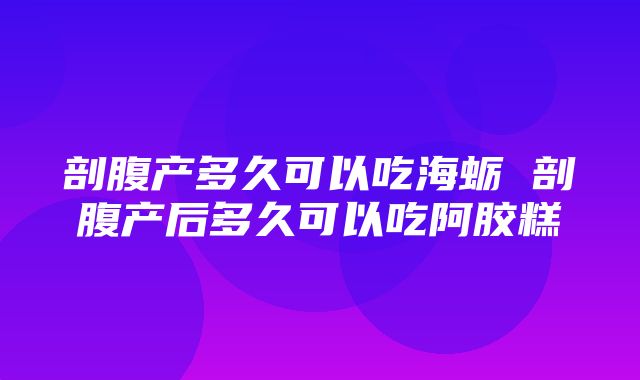 剖腹产多久可以吃海蛎 剖腹产后多久可以吃阿胶糕