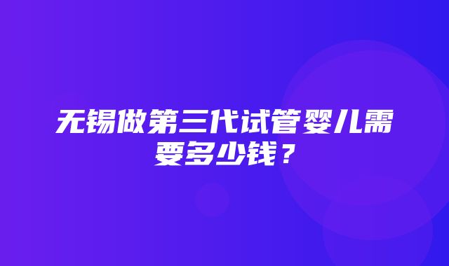 无锡做第三代试管婴儿需要多少钱？