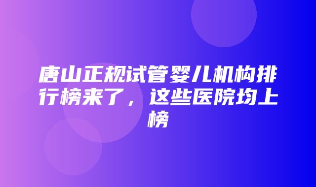 唐山正规试管婴儿机构排行榜来了，这些医院均上榜