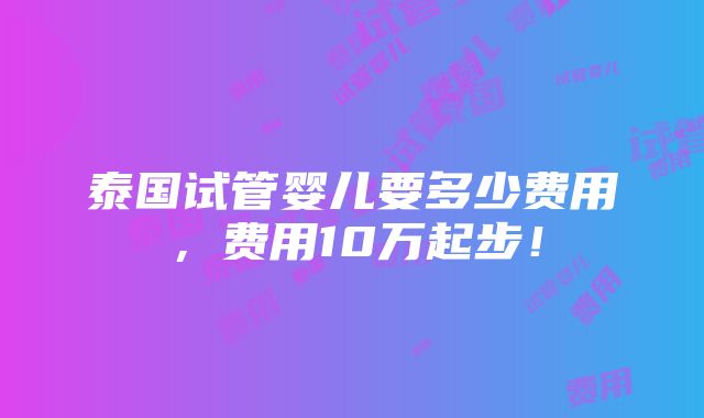 泰国试管婴儿要多少费用，费用10万起步！