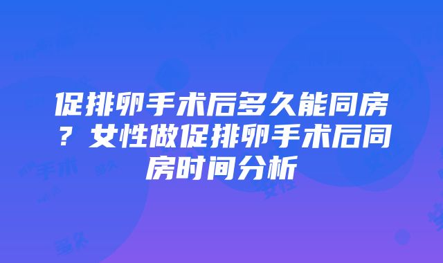 促排卵手术后多久能同房？女性做促排卵手术后同房时间分析