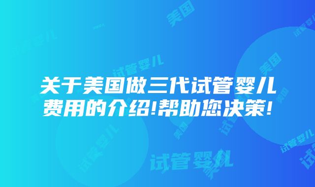 关于美国做三代试管婴儿费用的介绍!帮助您决策!