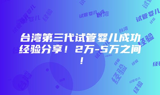 台湾第三代试管婴儿成功经验分享！2万-5万之间！