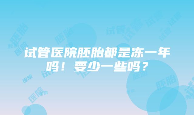 试管医院胚胎都是冻一年吗！要少一些吗？